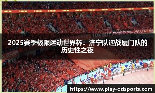 2025赛季极限运动世界杯：济宁队迎战厦门队的历史性之夜