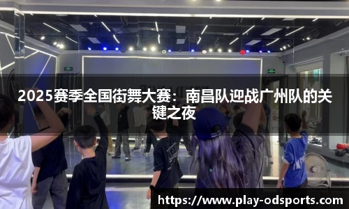 2025赛季全国街舞大赛：南昌队迎战广州队的关键之夜