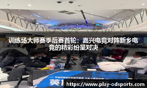 训练场大师赛季后赛首轮：嘉兴电竞对阵新乡电竞的精彩纷呈对决